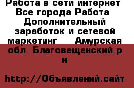 Работа в сети интернет - Все города Работа » Дополнительный заработок и сетевой маркетинг   . Амурская обл.,Благовещенский р-н